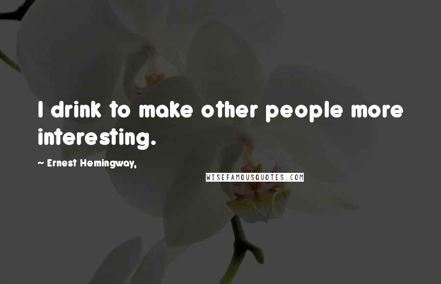 Ernest Hemingway, Quotes: I drink to make other people more interesting.