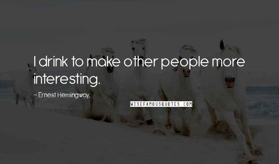 Ernest Hemingway, Quotes: I drink to make other people more interesting.