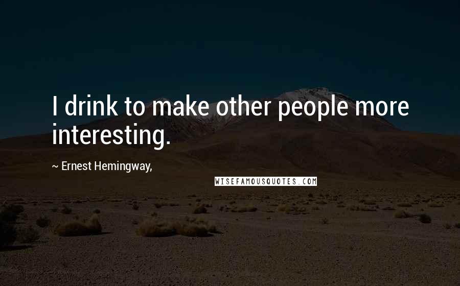 Ernest Hemingway, Quotes: I drink to make other people more interesting.