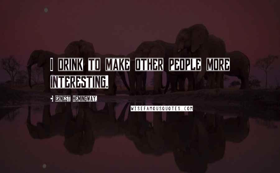 Ernest Hemingway, Quotes: I drink to make other people more interesting.