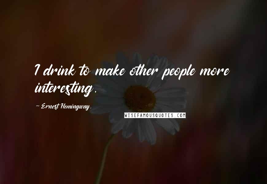 Ernest Hemingway, Quotes: I drink to make other people more interesting.