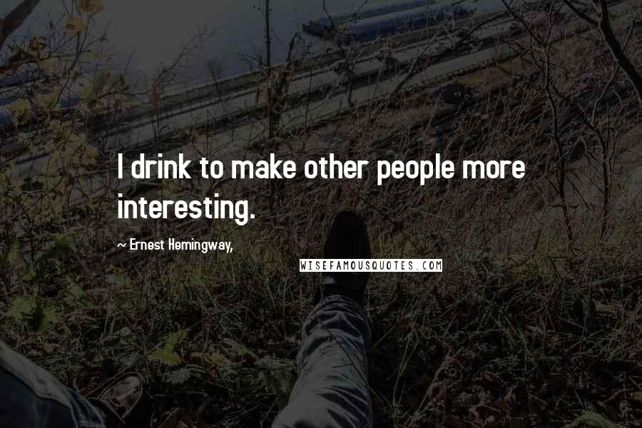 Ernest Hemingway, Quotes: I drink to make other people more interesting.