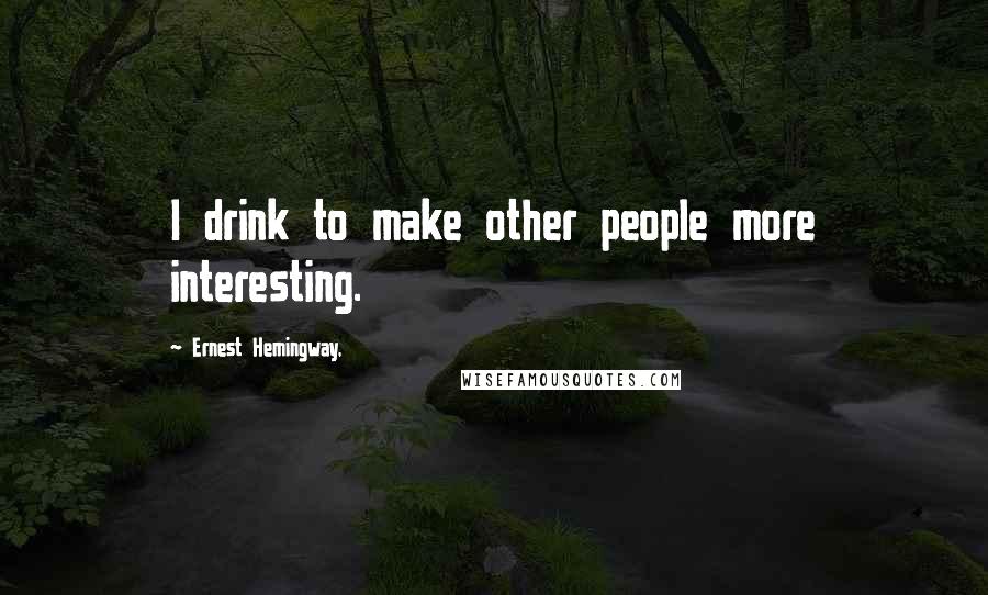 Ernest Hemingway, Quotes: I drink to make other people more interesting.