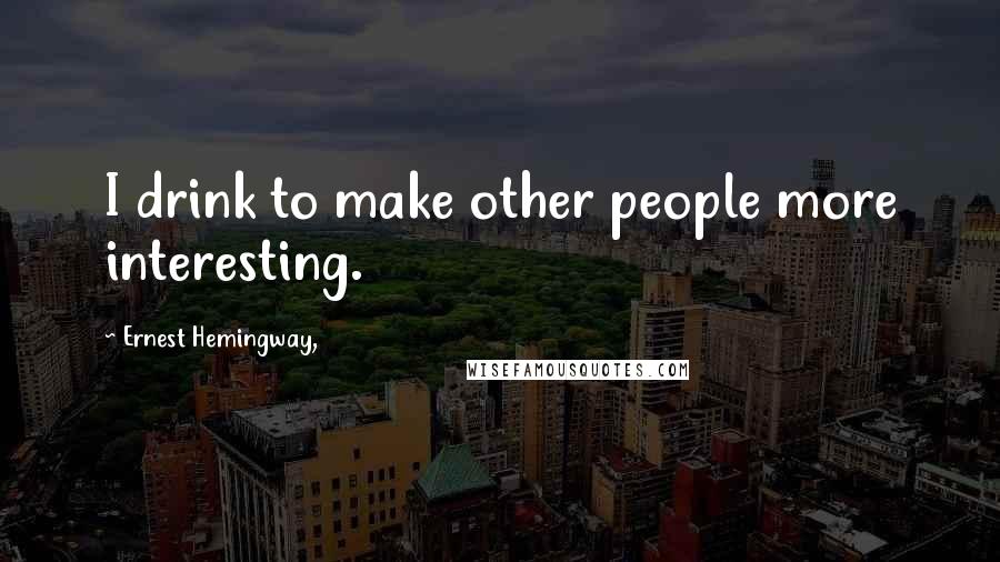 Ernest Hemingway, Quotes: I drink to make other people more interesting.