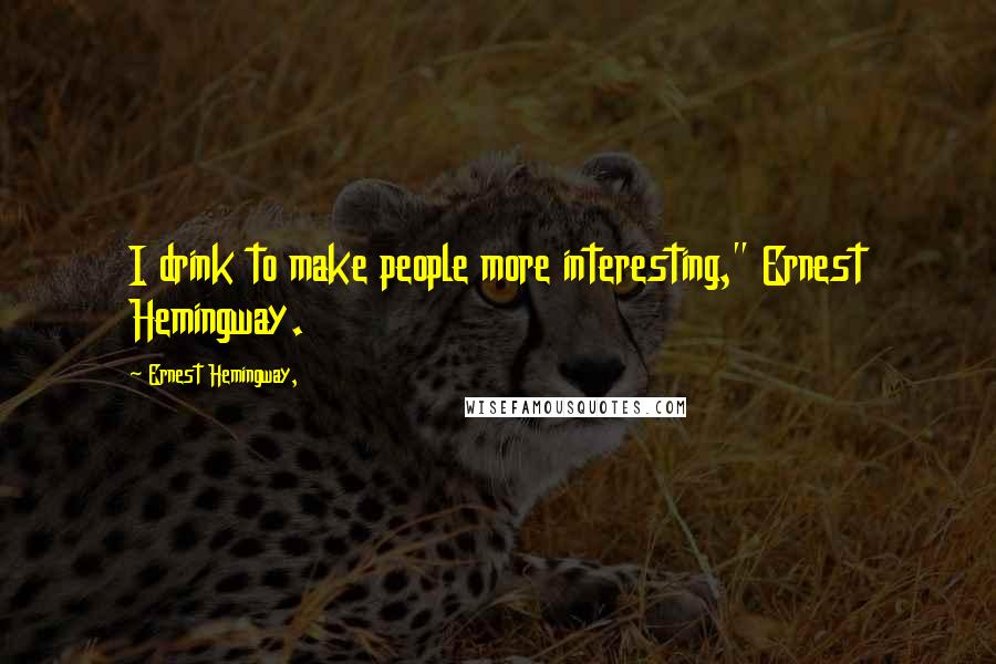 Ernest Hemingway, Quotes: I drink to make people more interesting," Ernest Hemingway.