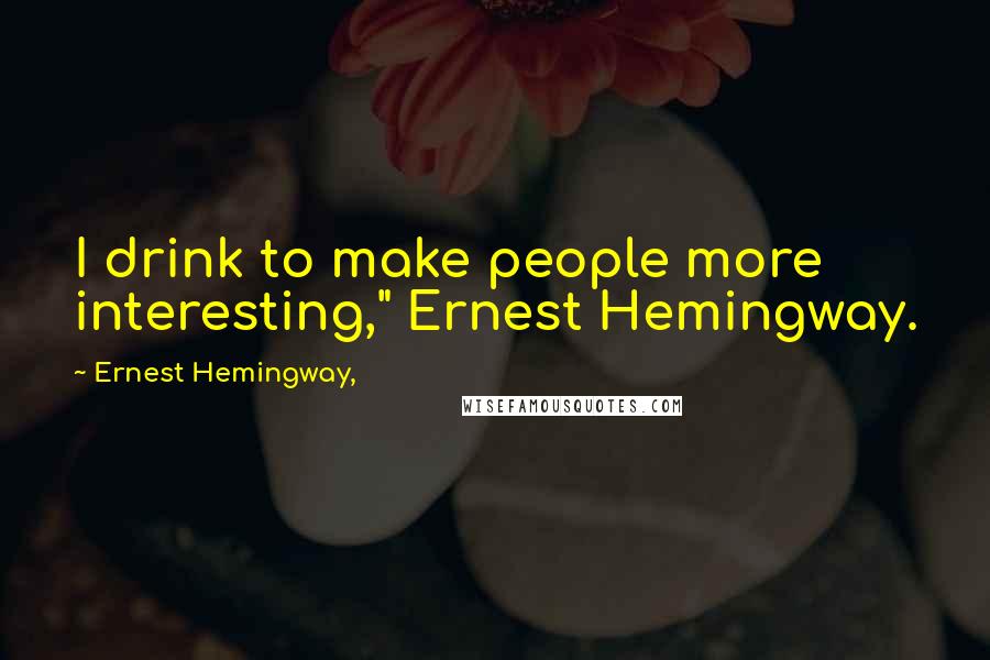 Ernest Hemingway, Quotes: I drink to make people more interesting," Ernest Hemingway.