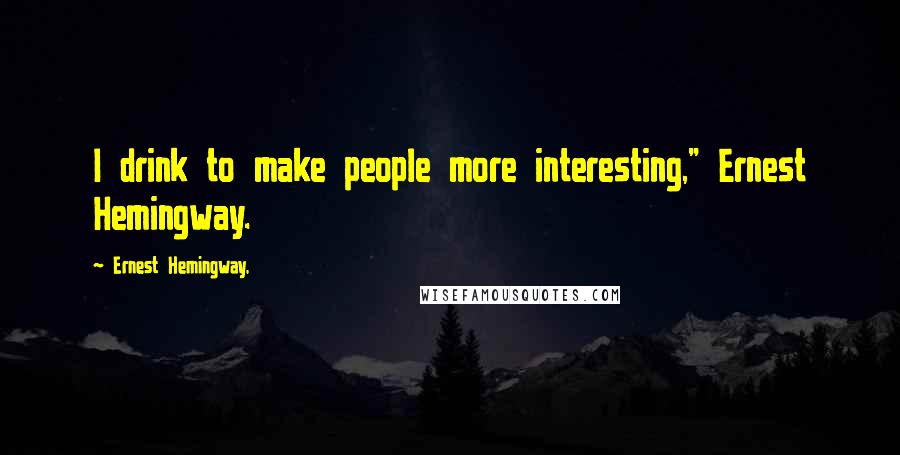 Ernest Hemingway, Quotes: I drink to make people more interesting," Ernest Hemingway.