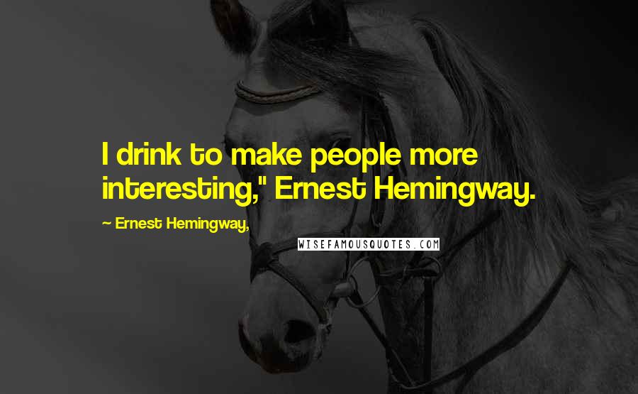 Ernest Hemingway, Quotes: I drink to make people more interesting," Ernest Hemingway.