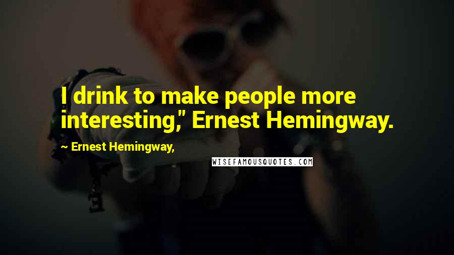 Ernest Hemingway, Quotes: I drink to make people more interesting," Ernest Hemingway.