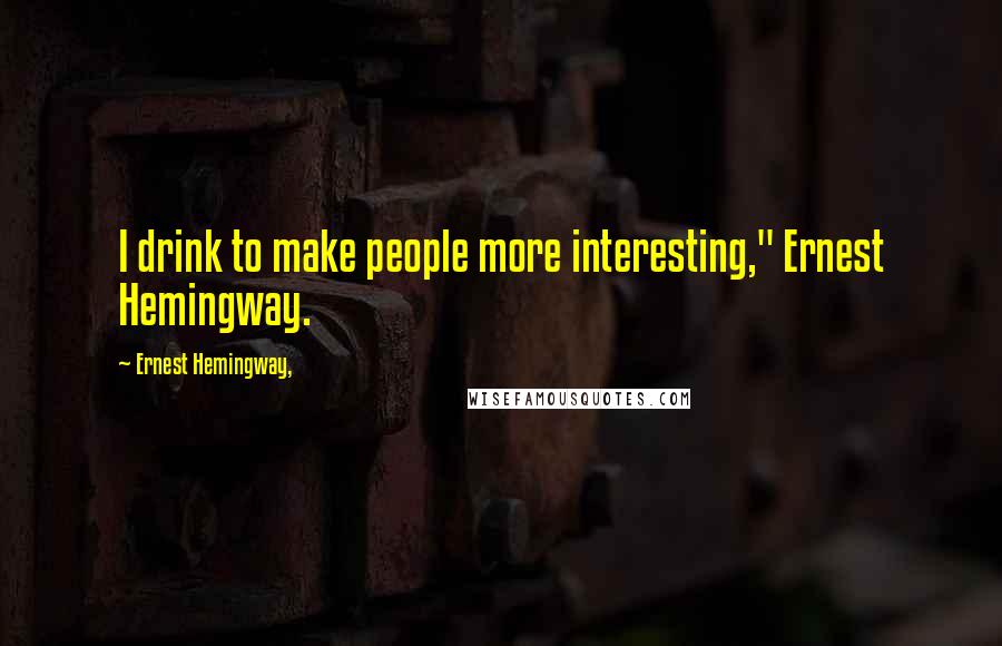 Ernest Hemingway, Quotes: I drink to make people more interesting," Ernest Hemingway.