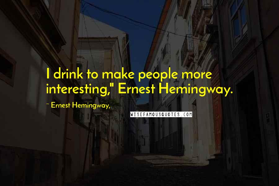 Ernest Hemingway, Quotes: I drink to make people more interesting," Ernest Hemingway.