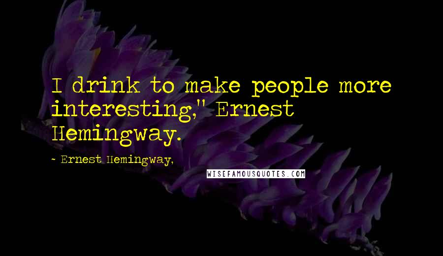 Ernest Hemingway, Quotes: I drink to make people more interesting," Ernest Hemingway.