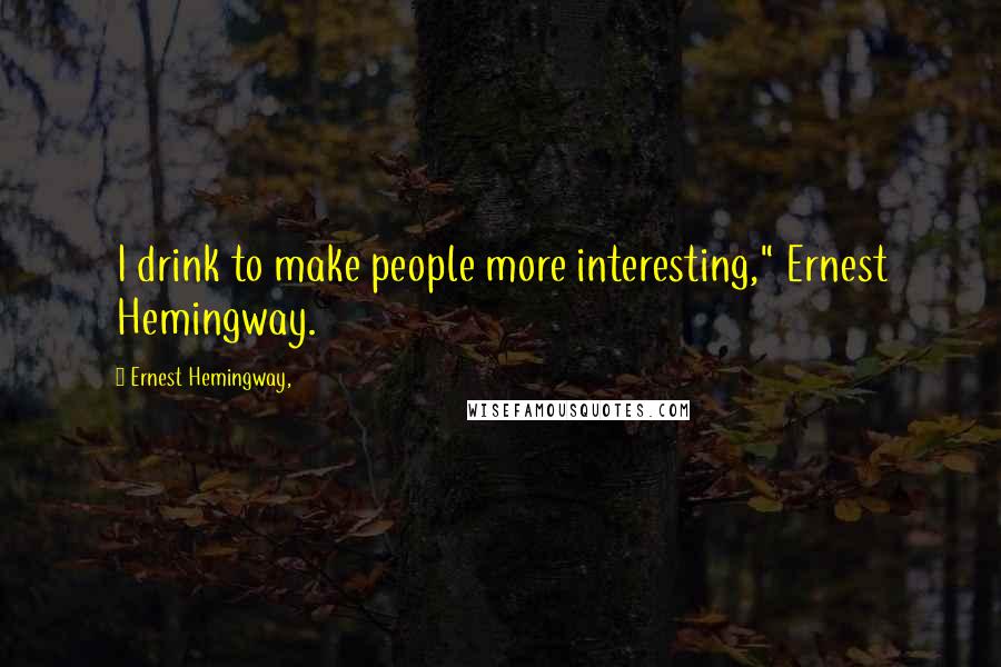 Ernest Hemingway, Quotes: I drink to make people more interesting," Ernest Hemingway.