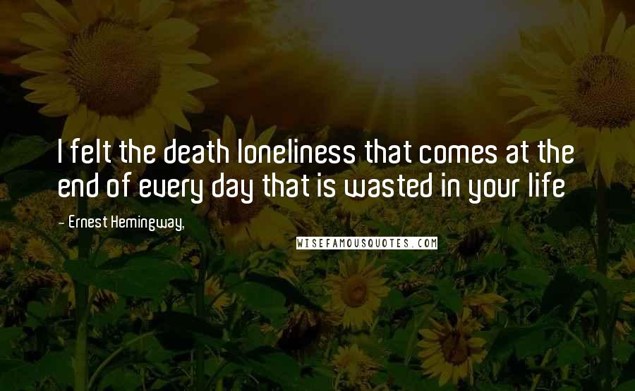 Ernest Hemingway, Quotes: I felt the death loneliness that comes at the end of every day that is wasted in your life