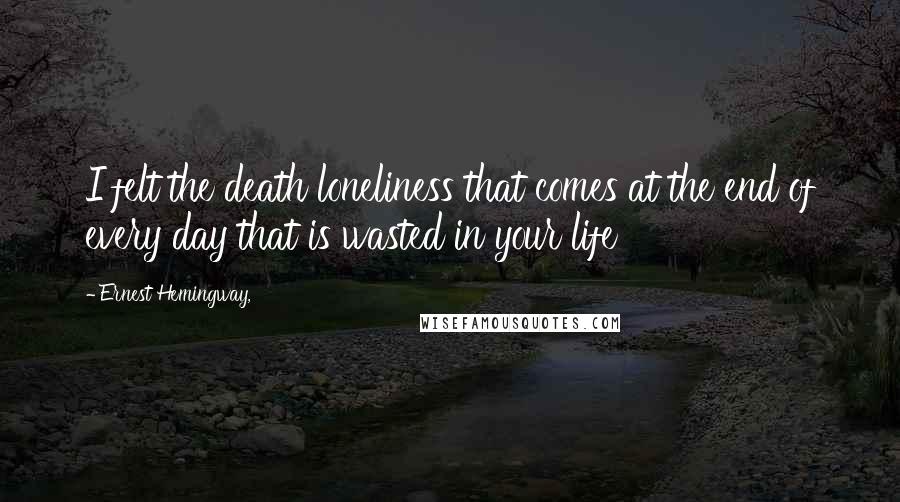 Ernest Hemingway, Quotes: I felt the death loneliness that comes at the end of every day that is wasted in your life