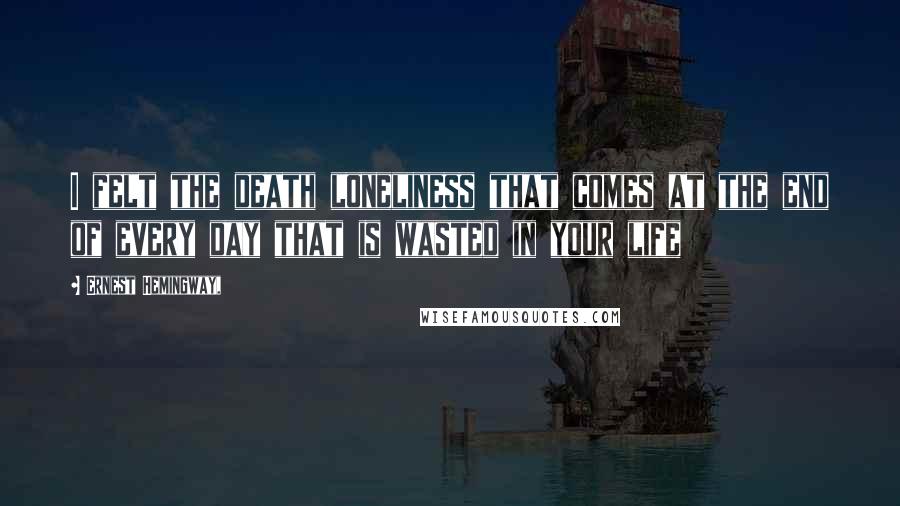 Ernest Hemingway, Quotes: I felt the death loneliness that comes at the end of every day that is wasted in your life