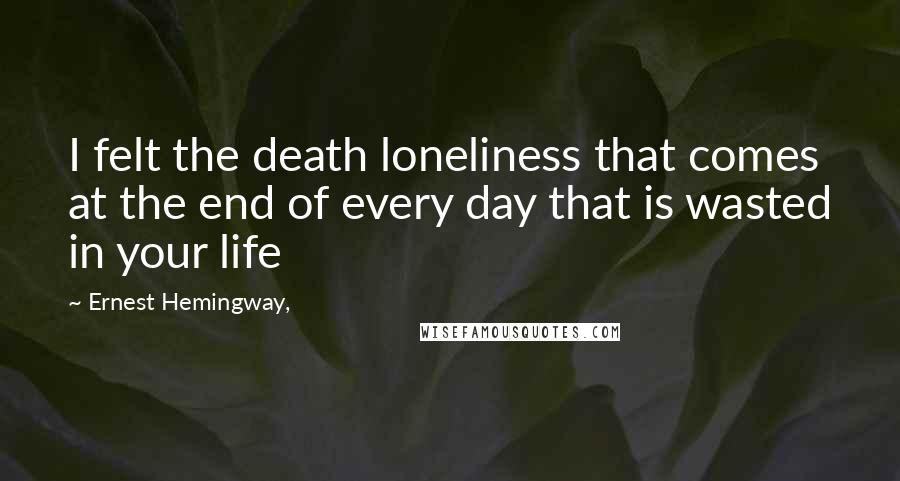 Ernest Hemingway, Quotes: I felt the death loneliness that comes at the end of every day that is wasted in your life