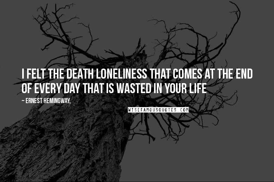 Ernest Hemingway, Quotes: I felt the death loneliness that comes at the end of every day that is wasted in your life