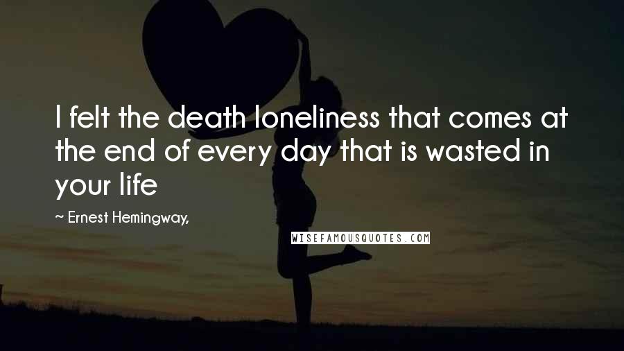 Ernest Hemingway, Quotes: I felt the death loneliness that comes at the end of every day that is wasted in your life