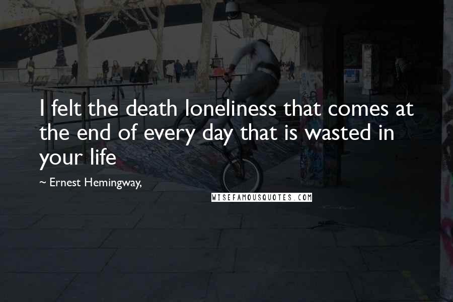 Ernest Hemingway, Quotes: I felt the death loneliness that comes at the end of every day that is wasted in your life