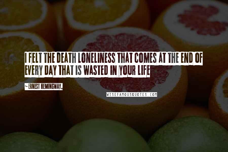 Ernest Hemingway, Quotes: I felt the death loneliness that comes at the end of every day that is wasted in your life