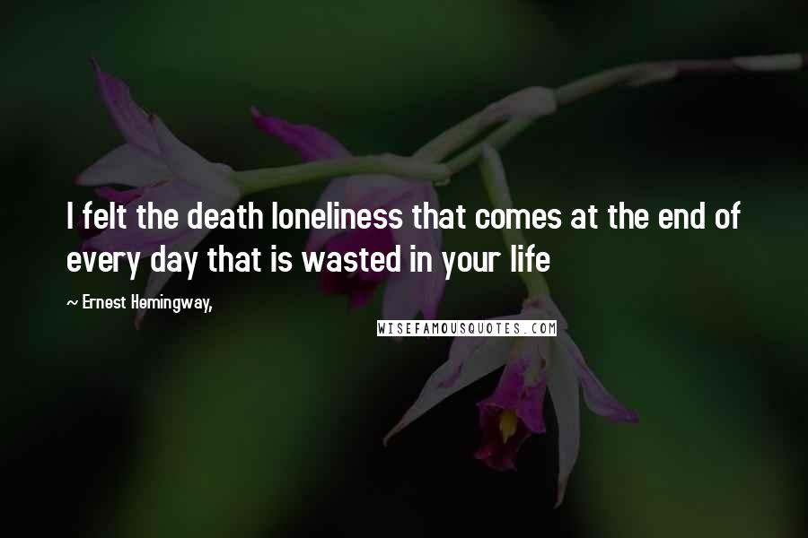 Ernest Hemingway, Quotes: I felt the death loneliness that comes at the end of every day that is wasted in your life