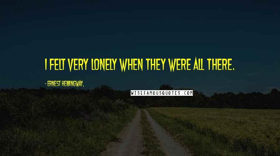 Ernest Hemingway, Quotes: I felt very lonely when they were all there.