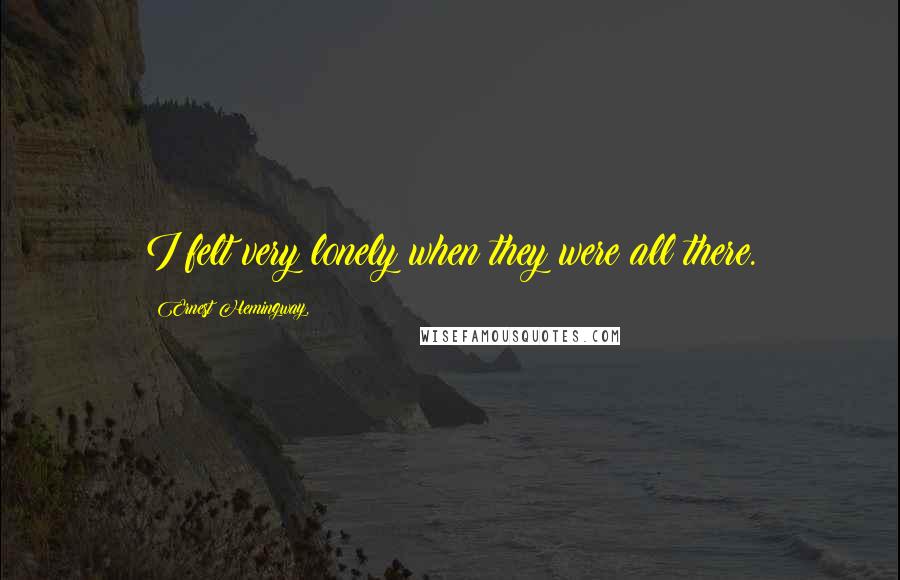 Ernest Hemingway, Quotes: I felt very lonely when they were all there.