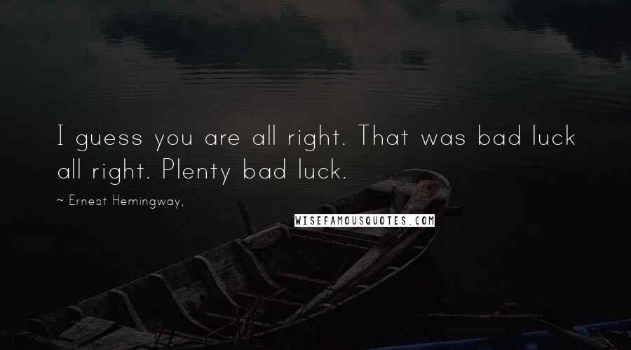 Ernest Hemingway, Quotes: I guess you are all right. That was bad luck all right. Plenty bad luck.