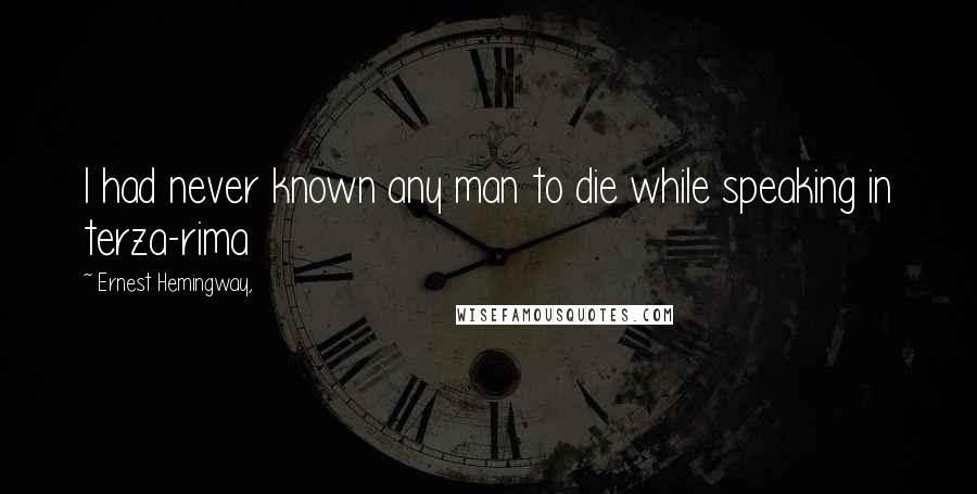 Ernest Hemingway, Quotes: I had never known any man to die while speaking in terza-rima