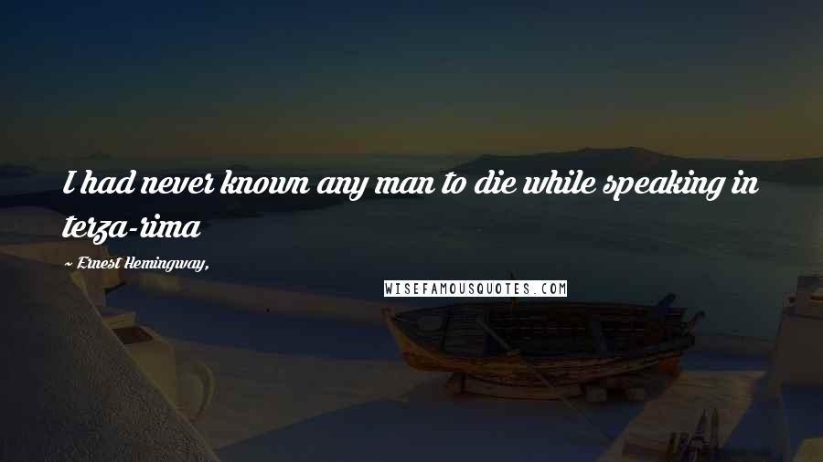 Ernest Hemingway, Quotes: I had never known any man to die while speaking in terza-rima