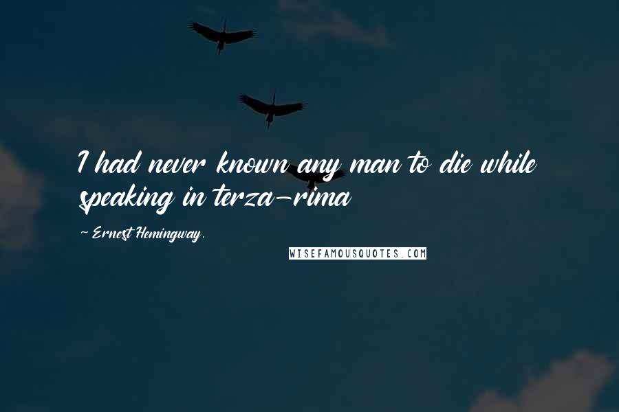 Ernest Hemingway, Quotes: I had never known any man to die while speaking in terza-rima