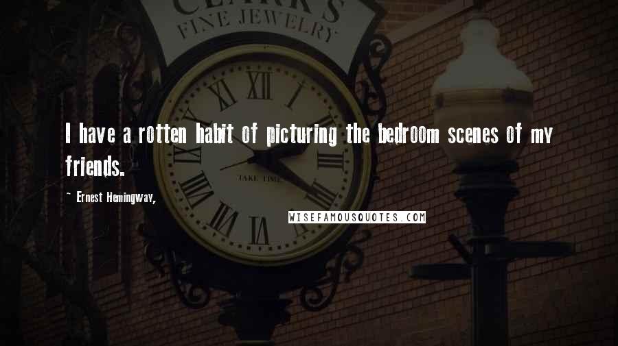 Ernest Hemingway, Quotes: I have a rotten habit of picturing the bedroom scenes of my friends.