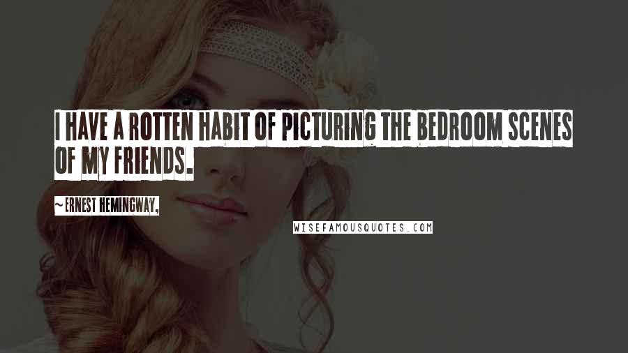 Ernest Hemingway, Quotes: I have a rotten habit of picturing the bedroom scenes of my friends.