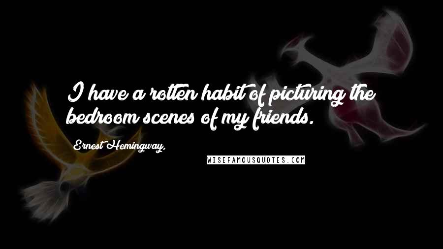 Ernest Hemingway, Quotes: I have a rotten habit of picturing the bedroom scenes of my friends.