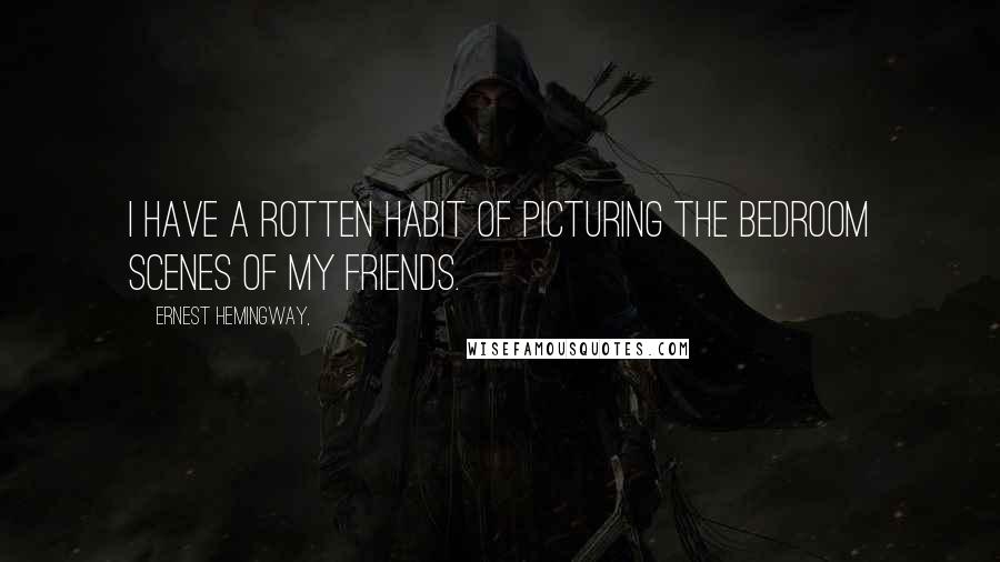 Ernest Hemingway, Quotes: I have a rotten habit of picturing the bedroom scenes of my friends.
