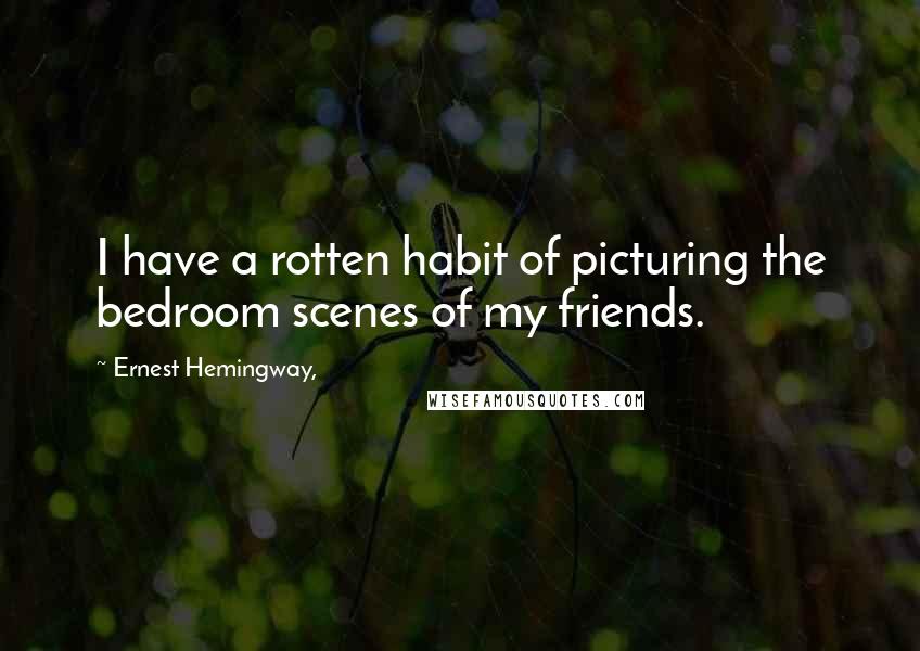 Ernest Hemingway, Quotes: I have a rotten habit of picturing the bedroom scenes of my friends.