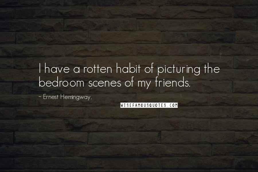 Ernest Hemingway, Quotes: I have a rotten habit of picturing the bedroom scenes of my friends.