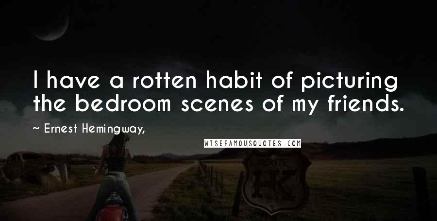 Ernest Hemingway, Quotes: I have a rotten habit of picturing the bedroom scenes of my friends.