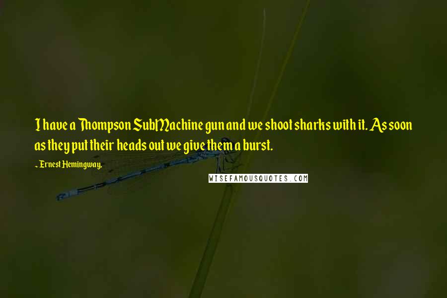 Ernest Hemingway, Quotes: I have a Thompson SubMachine gun and we shoot sharks with it. As soon as they put their heads out we give them a burst.