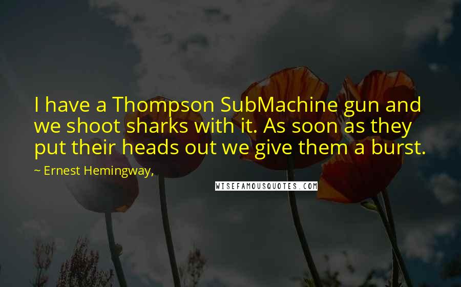 Ernest Hemingway, Quotes: I have a Thompson SubMachine gun and we shoot sharks with it. As soon as they put their heads out we give them a burst.