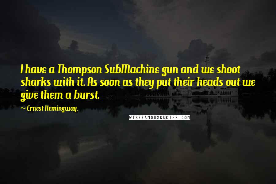 Ernest Hemingway, Quotes: I have a Thompson SubMachine gun and we shoot sharks with it. As soon as they put their heads out we give them a burst.