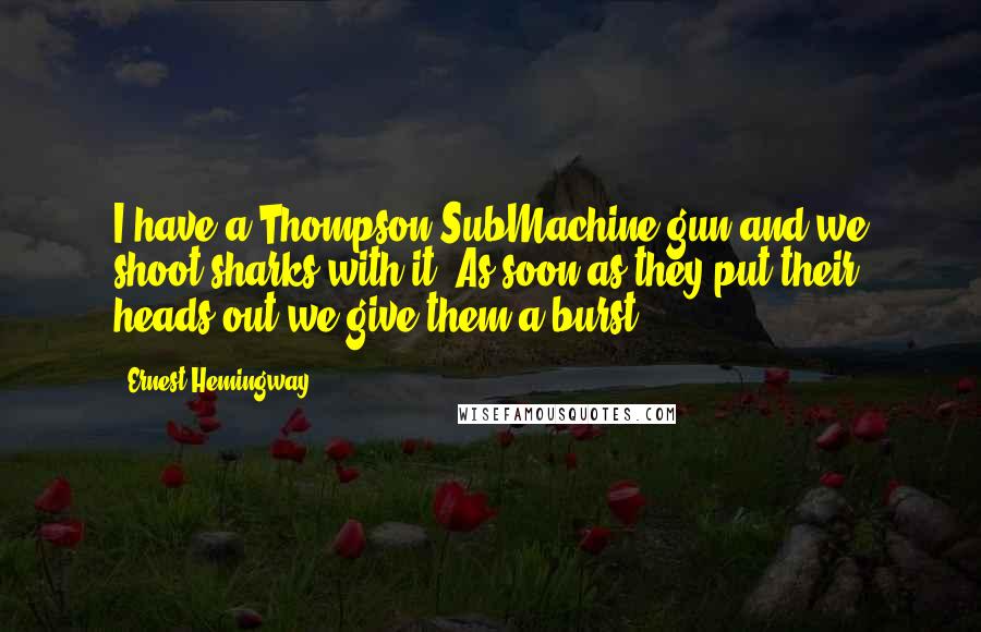 Ernest Hemingway, Quotes: I have a Thompson SubMachine gun and we shoot sharks with it. As soon as they put their heads out we give them a burst.