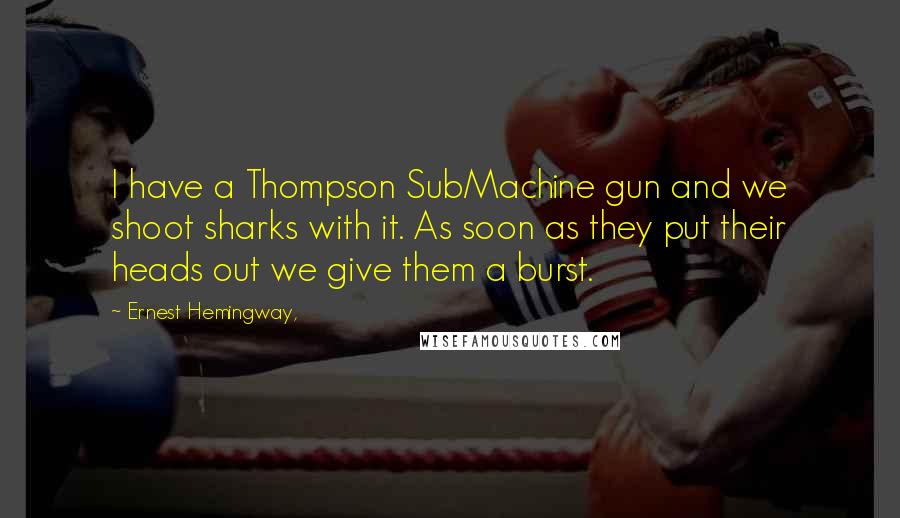 Ernest Hemingway, Quotes: I have a Thompson SubMachine gun and we shoot sharks with it. As soon as they put their heads out we give them a burst.