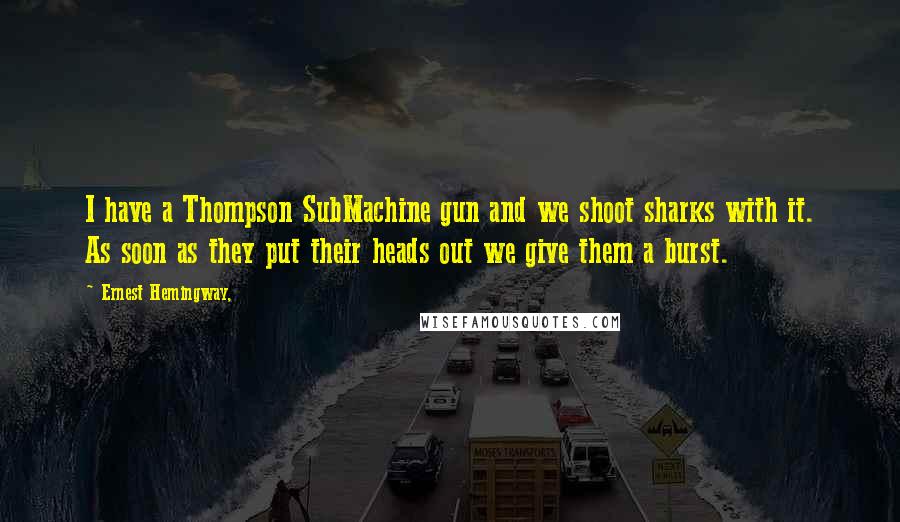 Ernest Hemingway, Quotes: I have a Thompson SubMachine gun and we shoot sharks with it. As soon as they put their heads out we give them a burst.