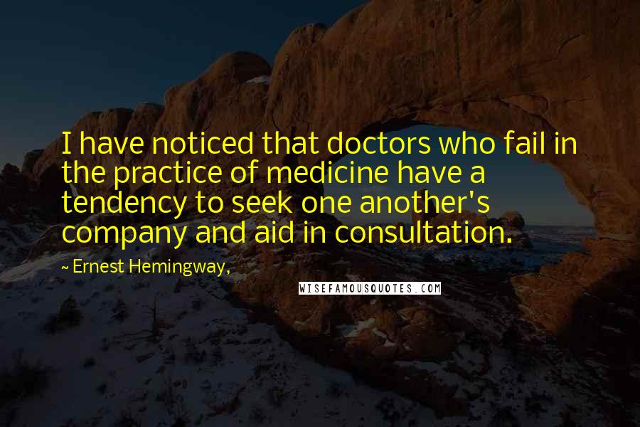 Ernest Hemingway, Quotes: I have noticed that doctors who fail in the practice of medicine have a tendency to seek one another's company and aid in consultation.