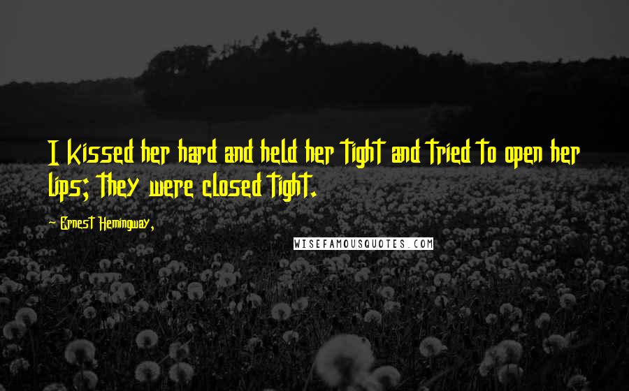 Ernest Hemingway, Quotes: I kissed her hard and held her tight and tried to open her lips; they were closed tight.