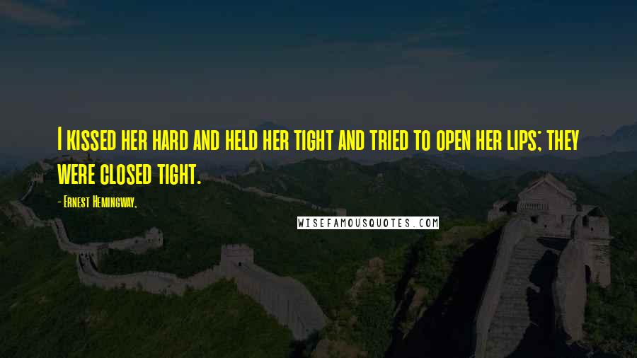 Ernest Hemingway, Quotes: I kissed her hard and held her tight and tried to open her lips; they were closed tight.