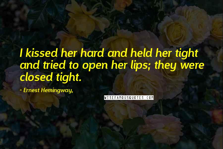Ernest Hemingway, Quotes: I kissed her hard and held her tight and tried to open her lips; they were closed tight.