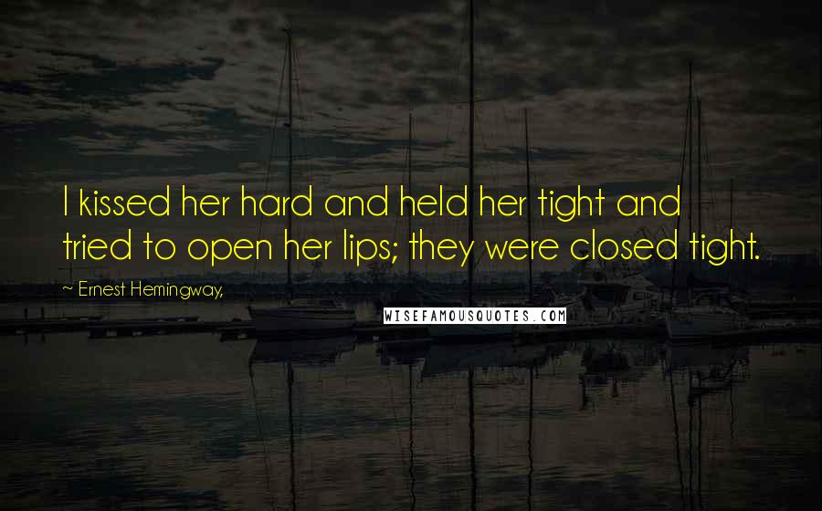 Ernest Hemingway, Quotes: I kissed her hard and held her tight and tried to open her lips; they were closed tight.